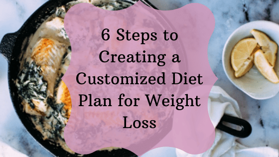 6 Steps to Creating a Customized Diet Plan for Weight Loss